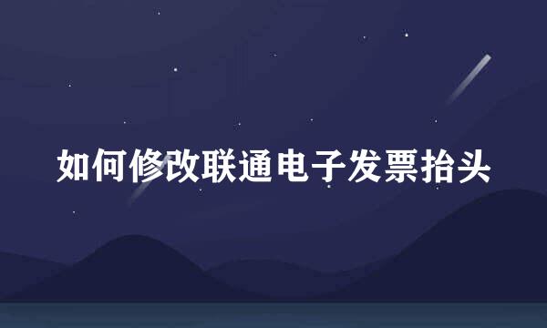 如何修改联通电子发票抬头