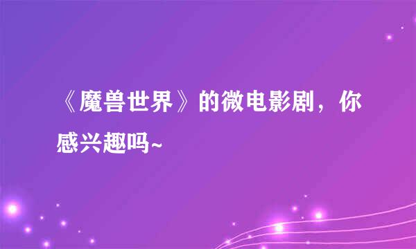《魔兽世界》的微电影剧，你感兴趣吗~