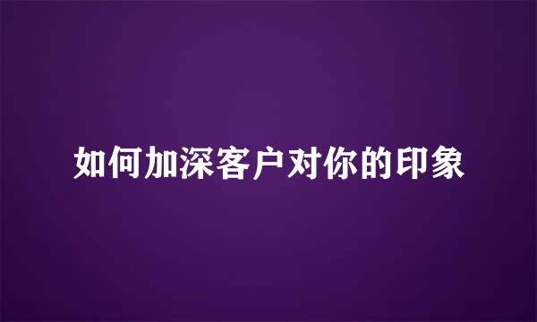如何加深客户对你的印象