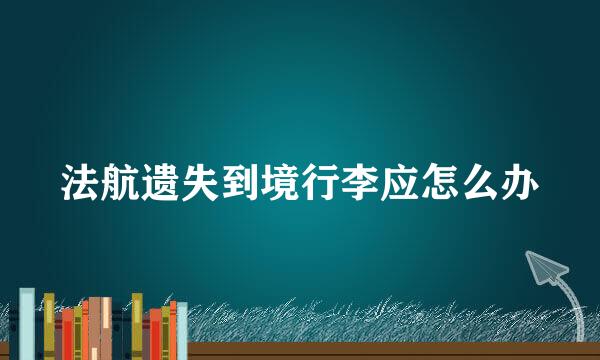 法航遗失到境行李应怎么办