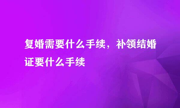 复婚需要什么手续，补领结婚证要什么手续