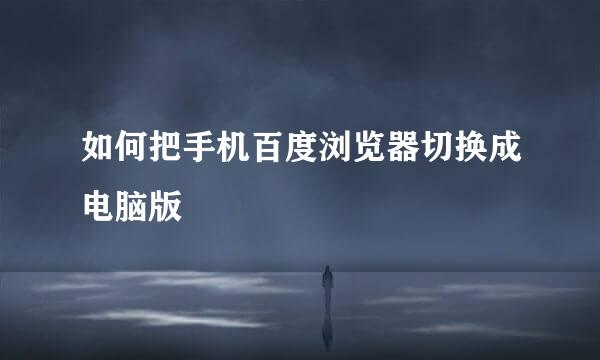 如何把手机百度浏览器切换成电脑版