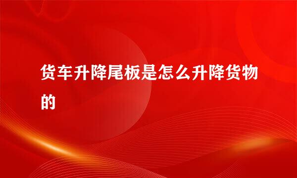 货车升降尾板是怎么升降货物的