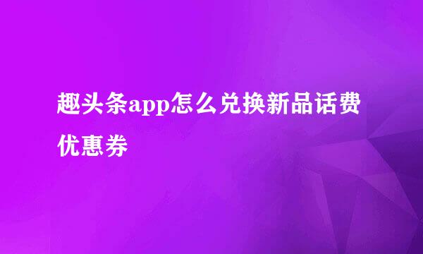 趣头条app怎么兑换新品话费优惠券