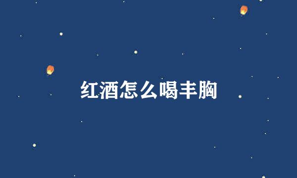 红酒怎么喝丰胸