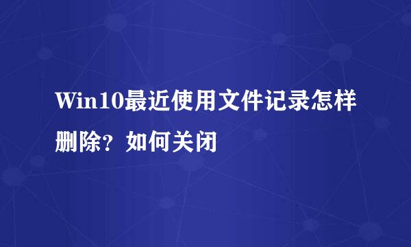 Win10最近使用文件记录怎样删除?如何关闭