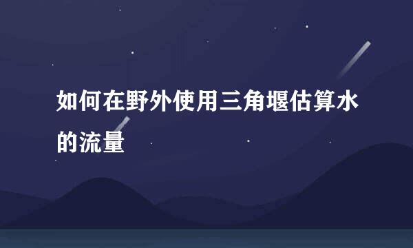 如何在野外使用三角堰估算水的流量