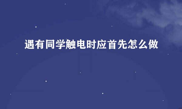 遇有同学触电时应首先怎么做