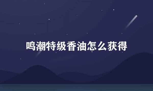 鸣潮特级香油怎么获得