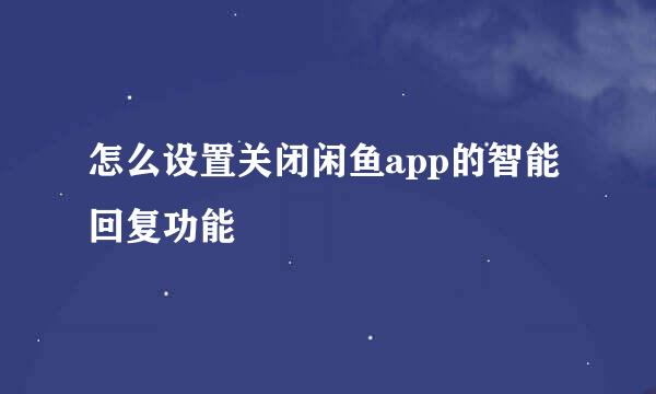 怎么设置关闭闲鱼app的智能回复功能