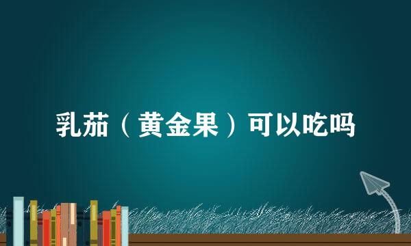 乳茄（黄金果）可以吃吗