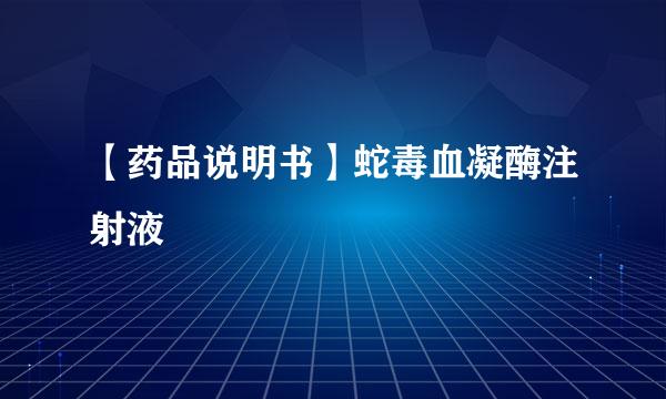 【药品说明书】蛇毒血凝酶注射液