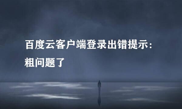 百度云客户端登录出错提示：粗问题了