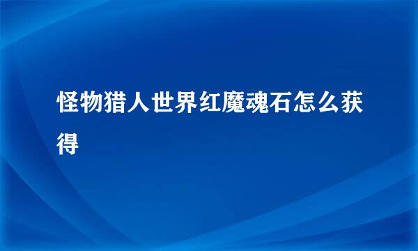 怪物猎人世界红魔魂石怎么获得