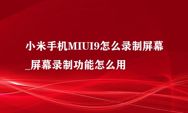 小米手机MIUI9怎么录制屏幕_屏幕录制功能怎么用