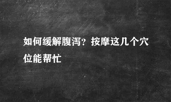 如何缓解腹泻？按摩这几个穴位能帮忙