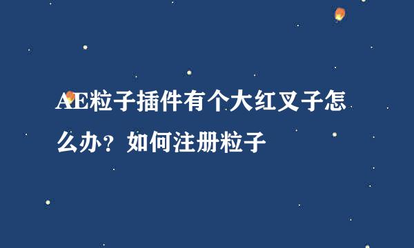 AE粒子插件有个大红叉子怎么办？如何注册粒子