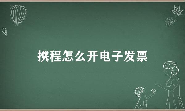 携程怎么开电子发票
