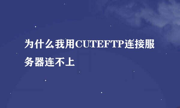 为什么我用CUTEFTP连接服务器连不上