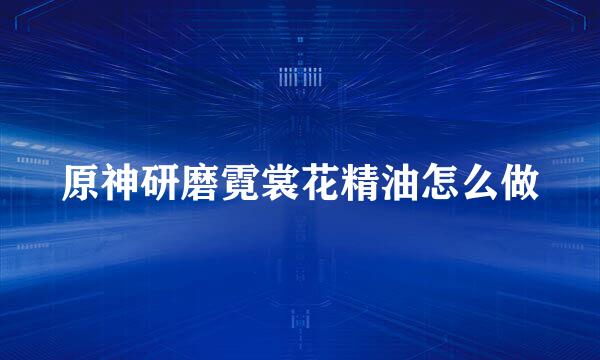 原神研磨霓裳花精油怎么做