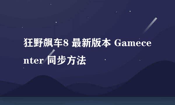 狂野飙车8 最新版本 Gamecenter 同步方法