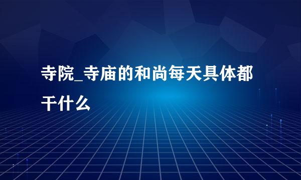 寺院_寺庙的和尚每天具体都干什么