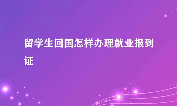 留学生回国怎样办理就业报到证