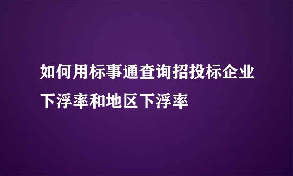 如何用标事通查询招投标企业下浮率和地区下浮率