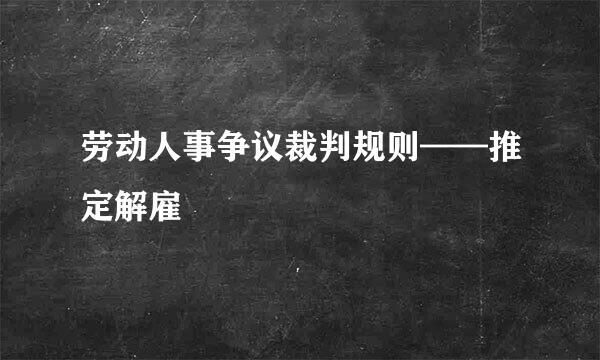 劳动人事争议裁判规则——推定解雇