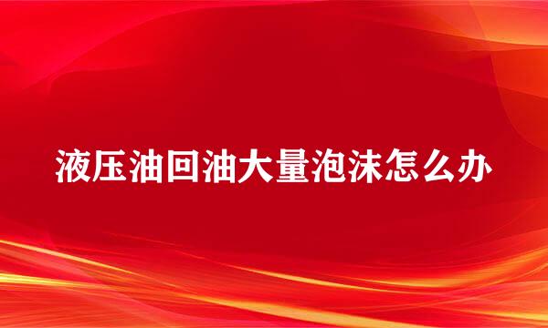 液压油回油大量泡沫怎么办
