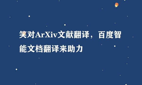 笑对ArXiv文献翻译，百度智能文档翻译来助力