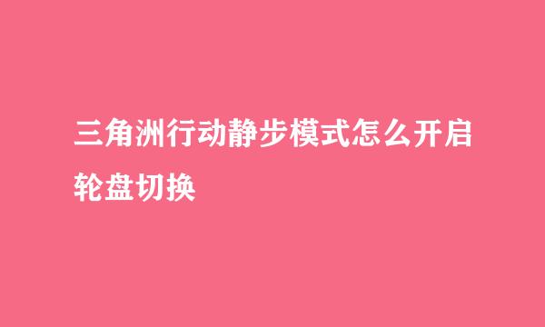 三角洲行动静步模式怎么开启轮盘切换