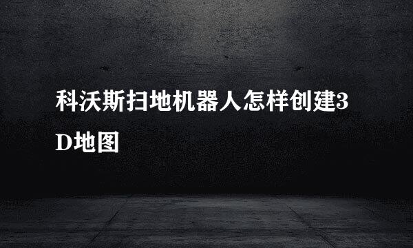 科沃斯扫地机器人怎样创建3D地图