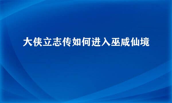 大侠立志传如何进入巫咸仙境