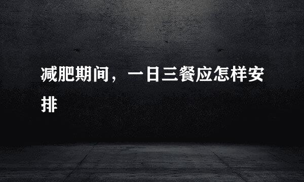 减肥期间，一日三餐应怎样安排