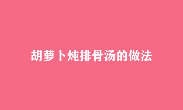 胡萝卜炖排骨汤的做法