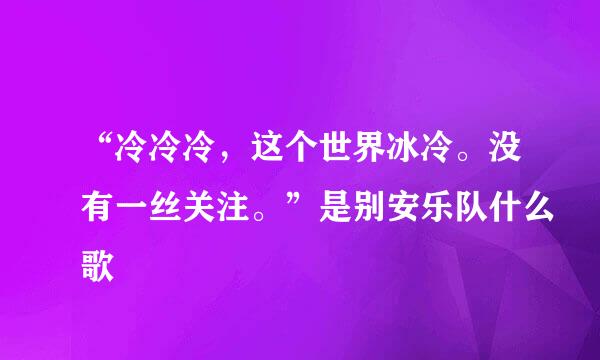 “冷冷冷，这个世界冰冷。没有一丝关注。”是别安乐队什么歌