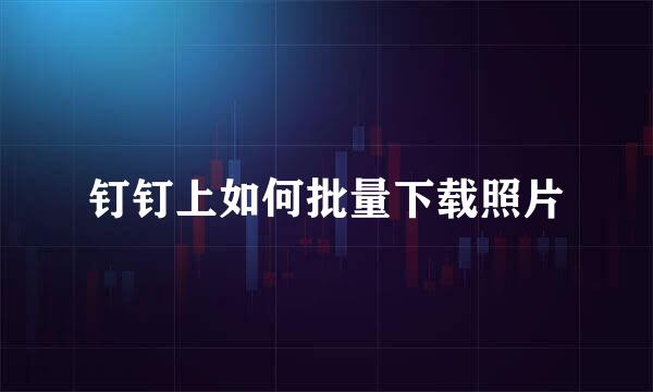 钉钉上如何批量下载照片