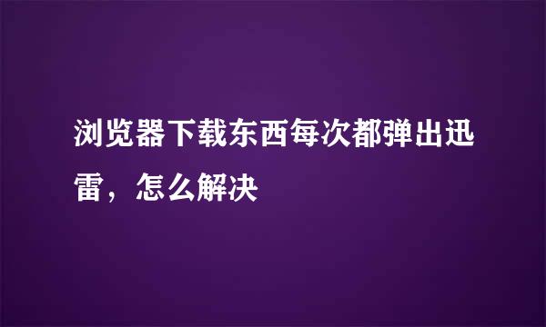 浏览器下载东西每次都弹出迅雷，怎么解决