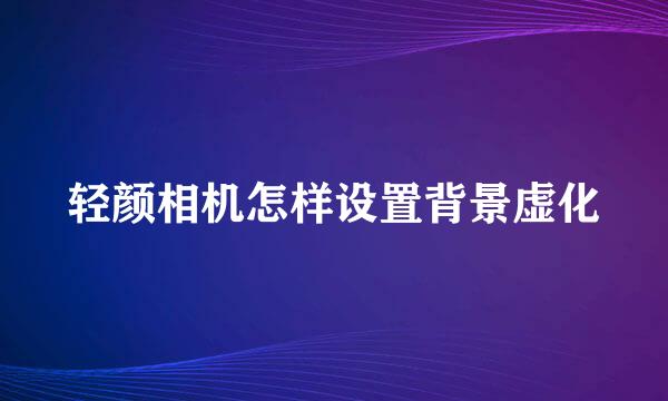 轻颜相机怎样设置背景虚化