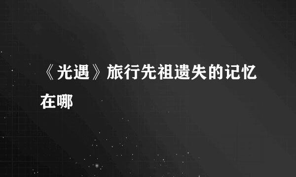 《光遇》旅行先祖遗失的记忆在哪