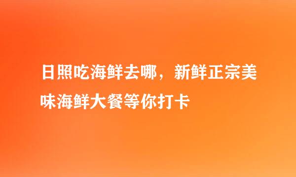 日照吃海鲜去哪，新鲜正宗美味海鲜大餐等你打卡