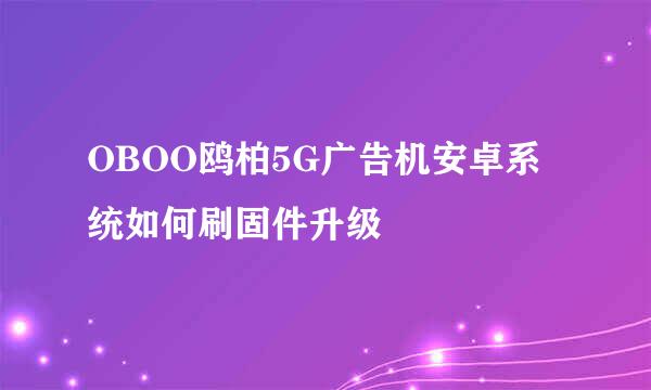 OBOO鸥柏5G广告机安卓系统如何刷固件升级