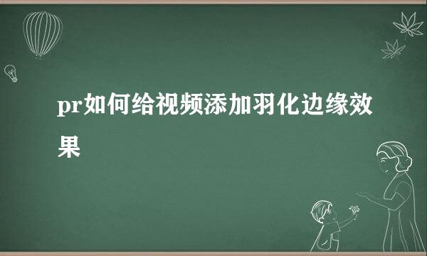 pr如何给视频添加羽化边缘效果