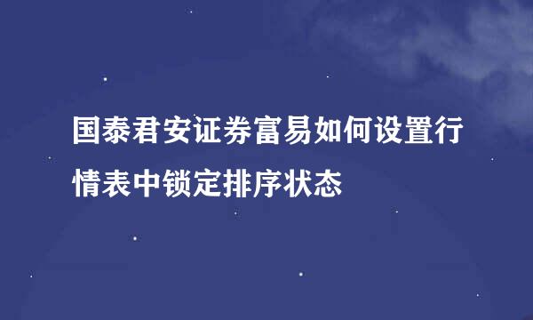 国泰君安证券富易如何设置行情表中锁定排序状态