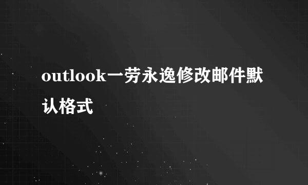 outlook一劳永逸修改邮件默认格式