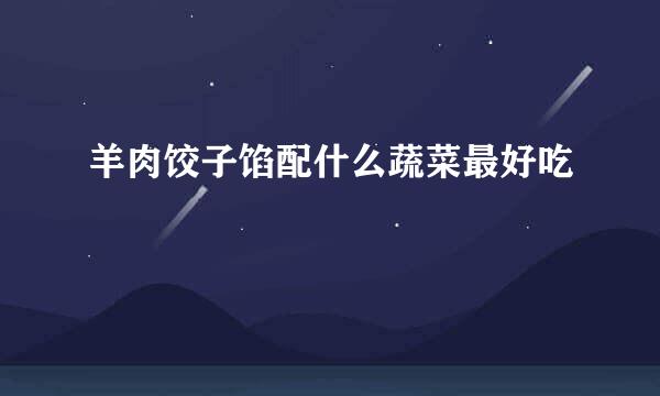 羊肉饺子馅配什么蔬菜最好吃