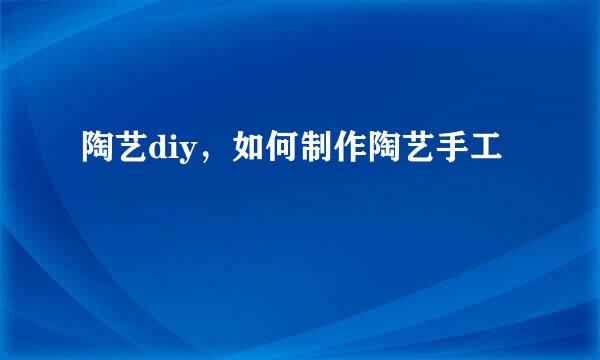 陶艺diy，如何制作陶艺手工