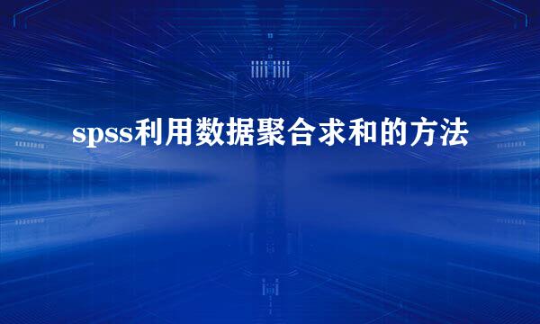 spss利用数据聚合求和的方法