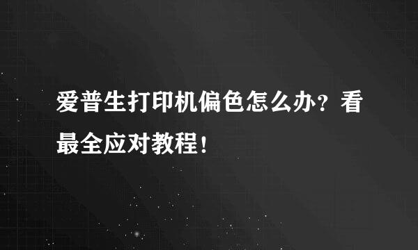 爱普生打印机偏色怎么办？看最全应对教程！